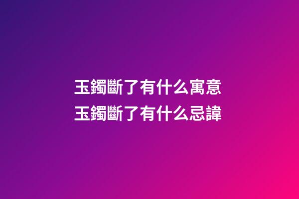 玉鐲斷了有什么寓意 玉鐲斷了有什么忌諱